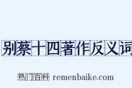 别蔡十四著作反义词是什么意思的图片